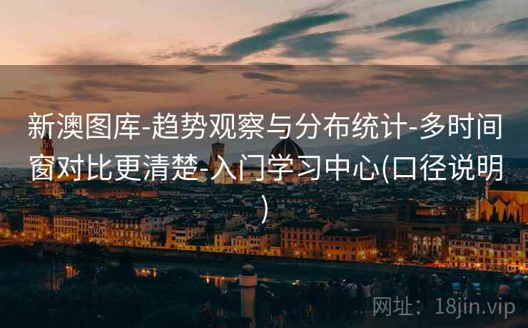 新澳图库-趋势观察与分布统计-多时间窗对比更清楚-入门学习中心(口径说明)