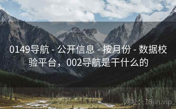 0149导航 - 公开信息 - 按月份 - 数据校验平台,002导航是干什么的
